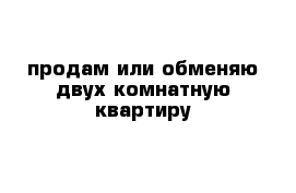 продам или обменяю двух комнатную квартиру